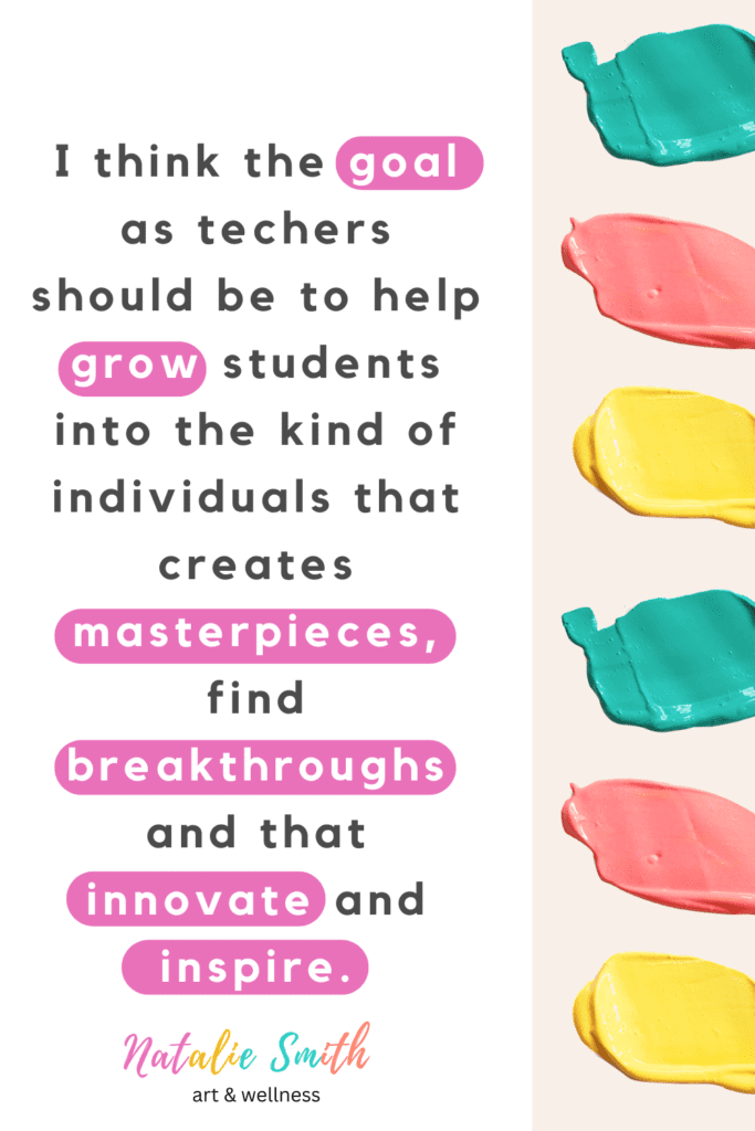 I think the goal as a teachers should be to help grow students into the kind of individuals that creates masterpieces, find breakthroughs and that innovate and inspire.